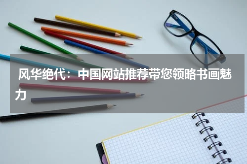  风华绝代：中国网站推荐带您领略书画魅力