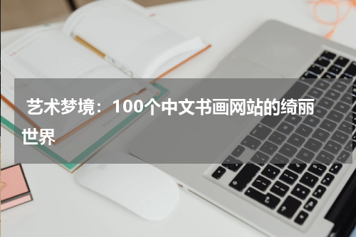  艺术梦境：100个中文书画网站的绮丽世界
