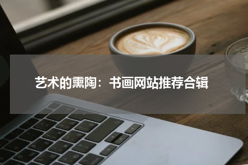  艺术的熏陶：书画网站推荐合辑