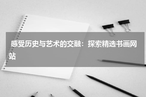 感受历史与艺术的交融：探索精选书画网站