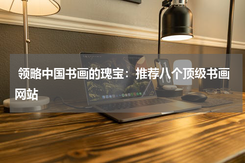  领略中国书画的瑰宝：推荐八个顶级书画网站