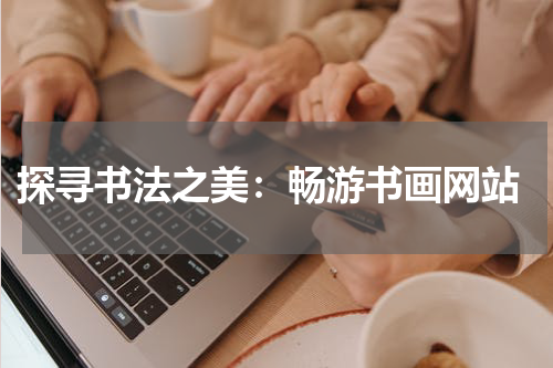  探寻书法之美：畅游书画网站