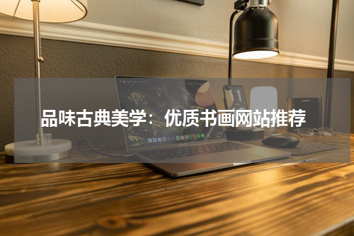  品味古典美学：优质书画网站推荐