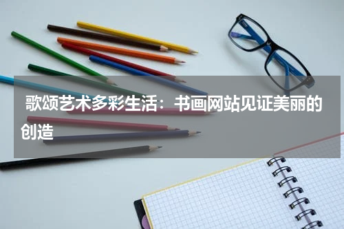  歌颂艺术多彩生活：书画网站见证美丽的创造