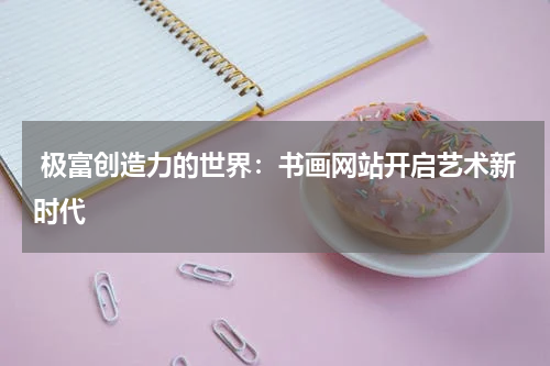  极富创造力的世界：书画网站开启艺术新时代