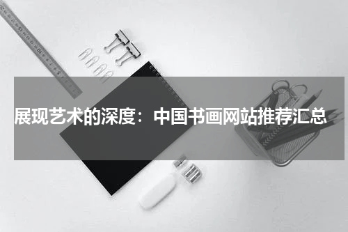  展现艺术的深度：中国书画网站推荐汇总