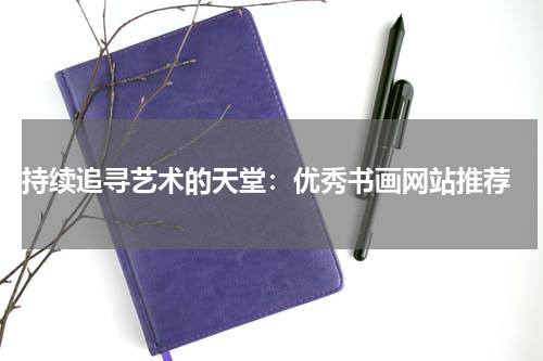  持续追寻艺术的天堂：优秀书画网站推荐
