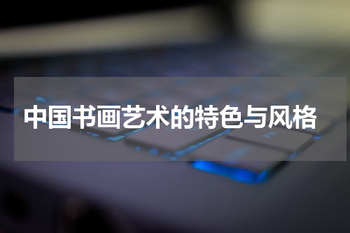  中国书画艺术的特色与风格
