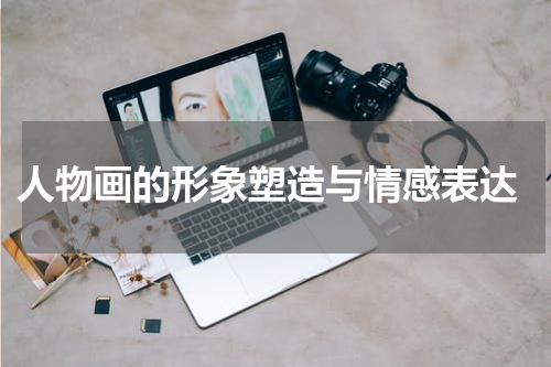  人物画的形象塑造与情感表达