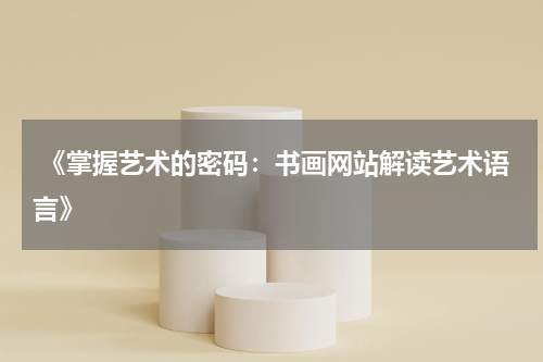  《掌握艺术的密码：书画网站解读艺术语言》