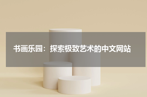  书画乐园：探索极致艺术的中文网站
