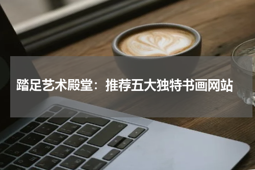  踏足艺术殿堂：推荐五大独特书画网站