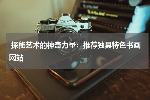  探秘艺术的神奇力量：推荐独具特色书画网站