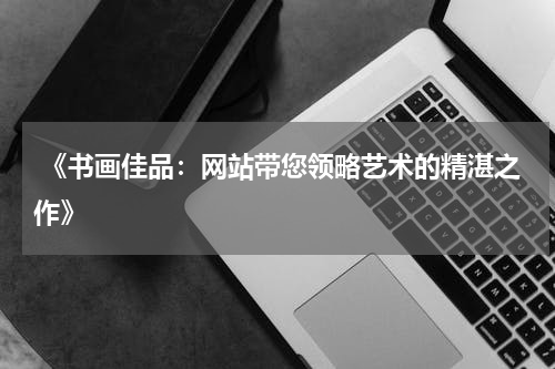  《书画佳品：网站带您领略艺术的精湛之作》