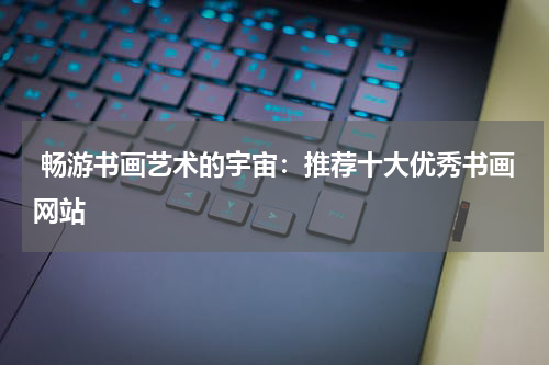  畅游书画艺术的宇宙：推荐十大优秀书画网站