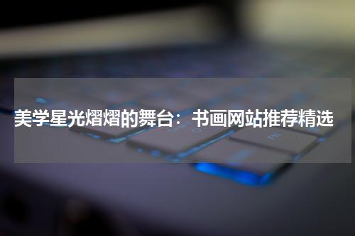  美学星光熠熠的舞台：书画网站推荐精选