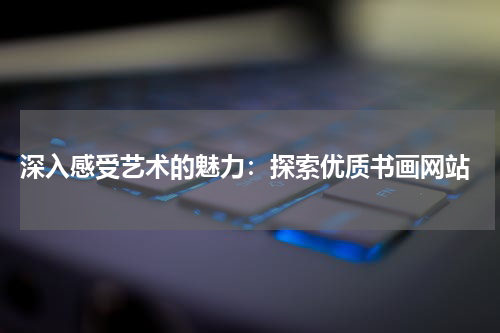  深入感受艺术的魅力：探索优质书画网站