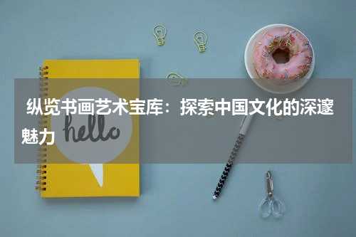  纵览书画艺术宝库：探索中国文化的深邃魅力