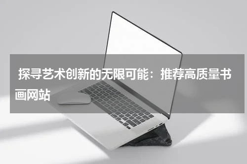  探寻艺术创新的无限可能：推荐高质量书画网站