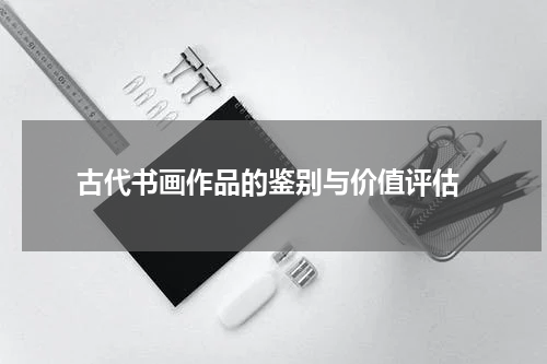  古代书画作品的鉴别与价值评估