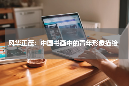  风华正茂：中国书画中的青年形象描绘