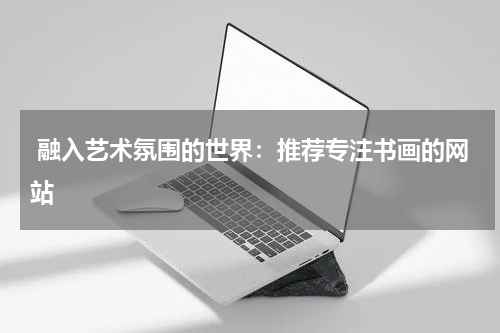  融入艺术氛围的世界：推荐专注书画的网站