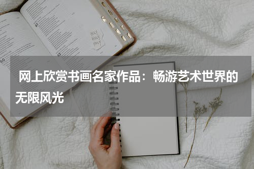  网上欣赏书画名家作品：畅游艺术世界的无限风光