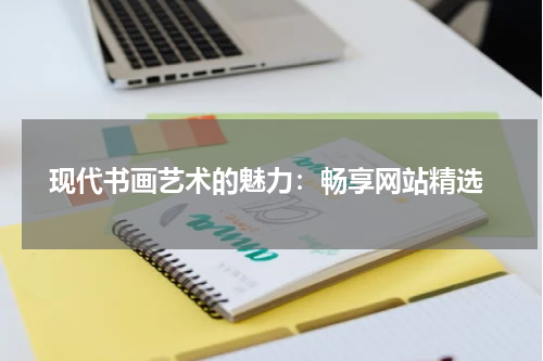  现代书画艺术的魅力：畅享网站精选