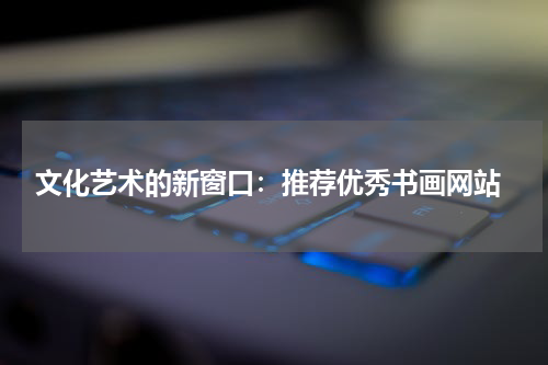  文化艺术的新窗口：推荐优秀书画网站