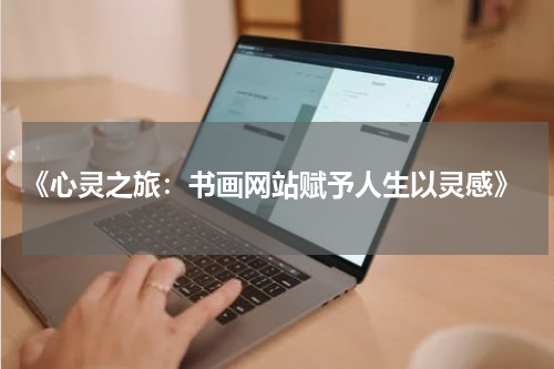  《心灵之旅：书画网站赋予人生以灵感》