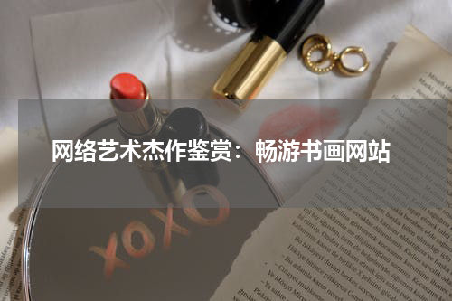  网络艺术杰作鉴赏：畅游书画网站