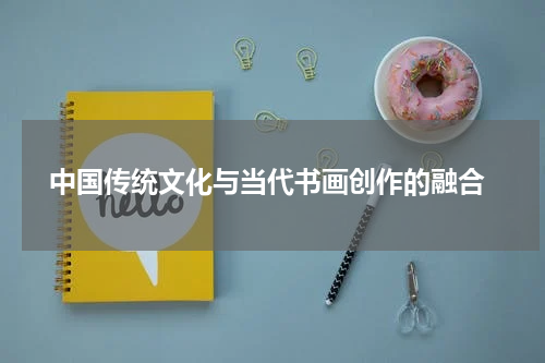  中国传统文化与当代书画创作的融合