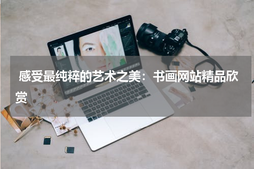  感受最纯粹的艺术之美：书画网站精品欣赏
