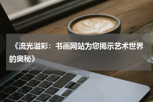  《流光溢彩：书画网站为您揭示艺术世界的奥秘》