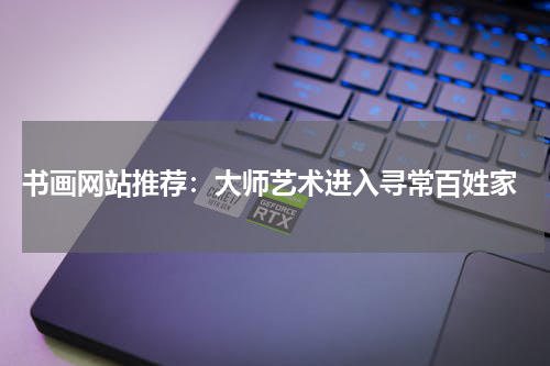  书画网站推荐：大师艺术进入寻常百姓家