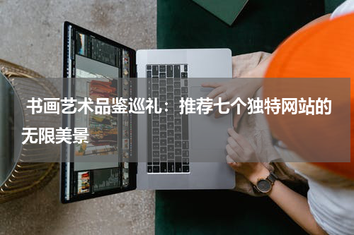  书画艺术品鉴巡礼：推荐七个独特网站的无限美景