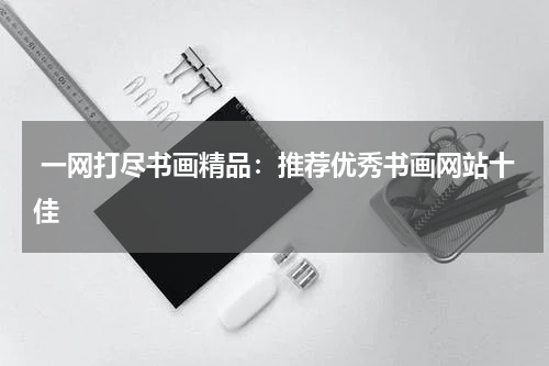  一网打尽书画精品：推荐优秀书画网站十佳