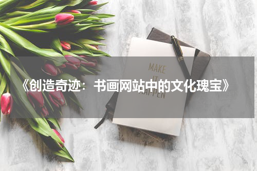  《创造奇迹：书画网站中的文化瑰宝》