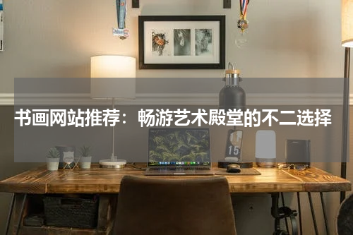  书画网站推荐：畅游艺术殿堂的不二选择