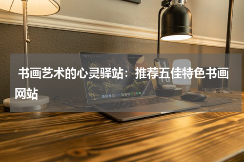  书画艺术的心灵驿站：推荐五佳特色书画网站