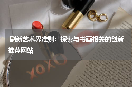  刷新艺术界准则：探索与书画相关的创新推荐网站
