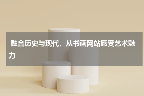  融合历史与现代，从书画网站感受艺术魅力