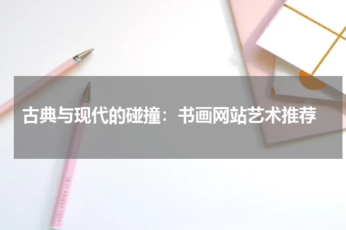 古典与现代的碰撞：书画网站艺术推荐
