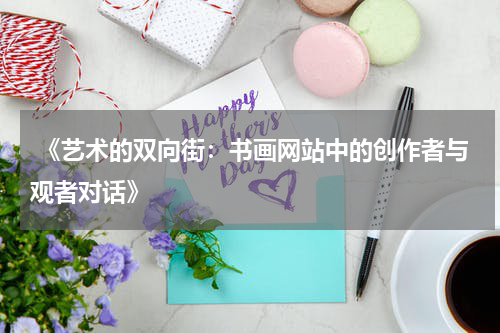  《艺术的双向街：书画网站中的创作者与观者对话》