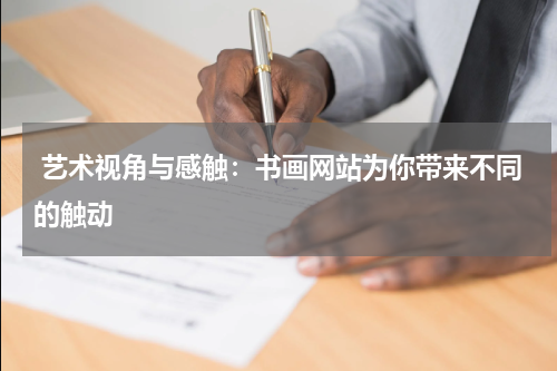 艺术视角与感触：书画网站为你带来不同的触动