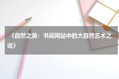  《自然之美：书画网站中的大自然艺术之说》