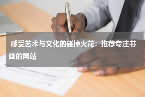  感受艺术与文化的碰撞火花：推荐专注书画的网站
