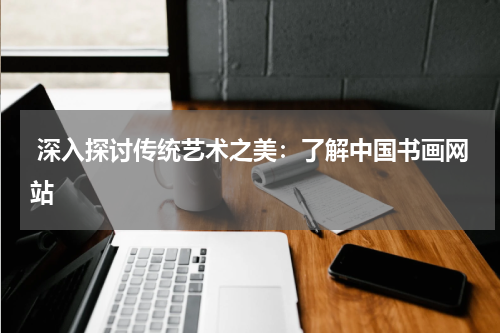  深入探讨传统艺术之美：了解中国书画网站