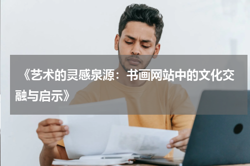  《艺术的灵感泉源：书画网站中的文化交融与启示》