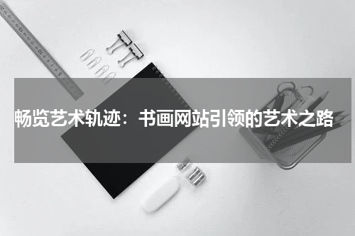  畅览艺术轨迹：书画网站引领的艺术之路